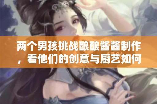 两个男孩挑战酿酿酱酱制作，看他们的创意与厨艺如何碰撞