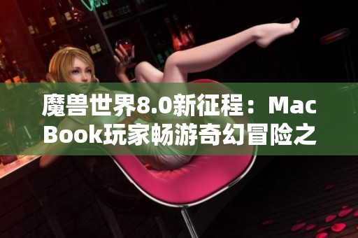 魔兽世界8.0新征程：MacBook玩家畅游奇幻冒险之旅