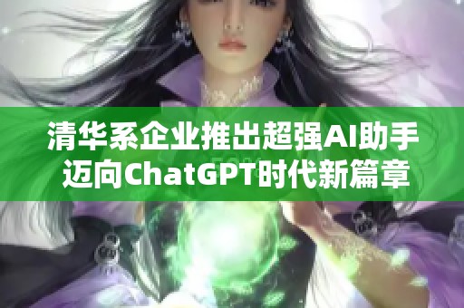 清华系企业推出超强AI助手 迈向ChatGPT时代新篇章