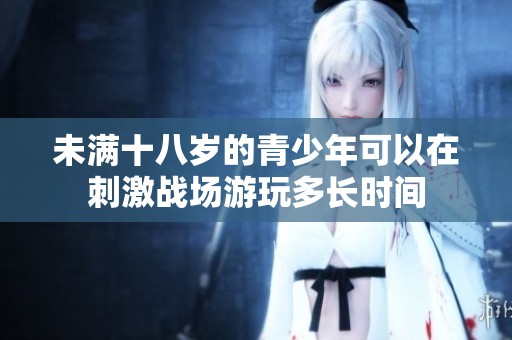 未满十八岁的青少年可以在刺激战场游玩多长时间
