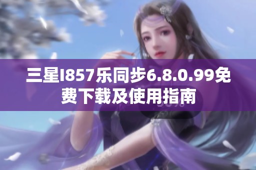 三星I857乐同步6.8.0.99免费下载及使用指南