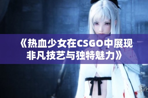 《热血少女在CSGO中展现非凡技艺与独特魅力》