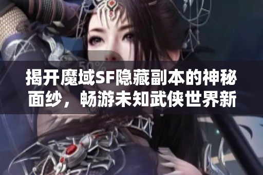 揭开魔域SF隐藏副本的神秘面纱，畅游未知武侠世界新体验