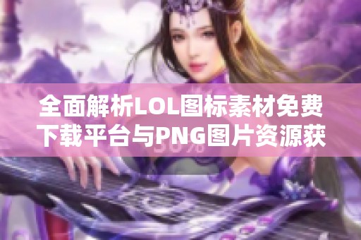 全面解析LOL图标素材免费下载平台与PNG图片资源获取方法