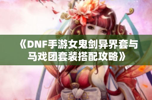 《DNF手游女鬼剑异界套与马戏团套装搭配攻略》