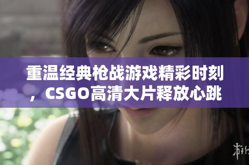 重温经典枪战游戏精彩时刻，CSGO高清大片释放心跳激情