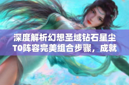 深度解析幻想圣域钻石星尘T0阵容完美组合步骤，成就无敌战斗传奇
