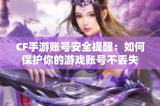 CF手游账号安全提醒：如何保护你的游戏账号不丢失