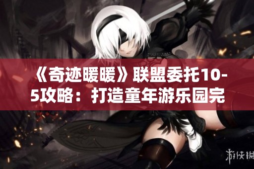 《奇迹暖暖》联盟委托10-5攻略：打造童年游乐园完美搭配秘籍
