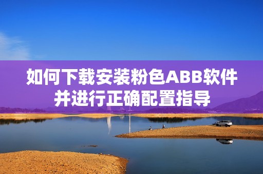 如何下载安装粉色ABB软件并进行正确配置指导