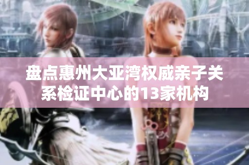 盘点惠州大亚湾权威亲子关系检证中心的13家机构