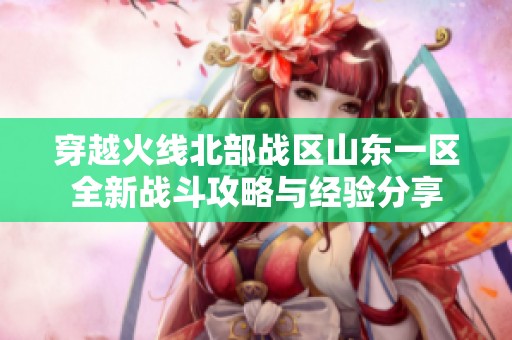 穿越火线北部战区山东一区全新战斗攻略与经验分享