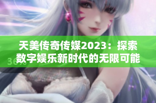 天美传奇传媒2023：探索数字娱乐新时代的无限可能