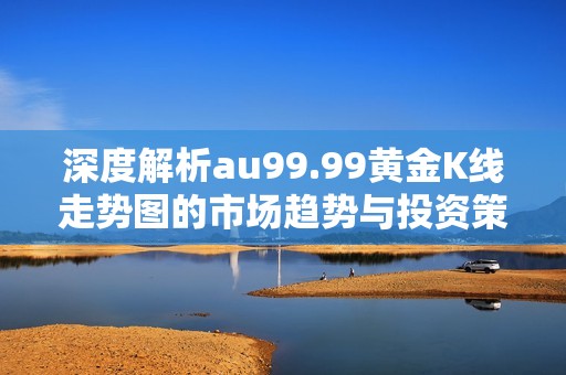 深度解析au99.99黄金K线走势图的市场趋势与投资策略