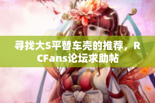 寻找大S平替车壳的推荐，RCFans论坛求助帖