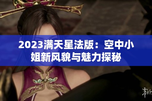 2023满天星法版：空中小姐新风貌与魅力探秘