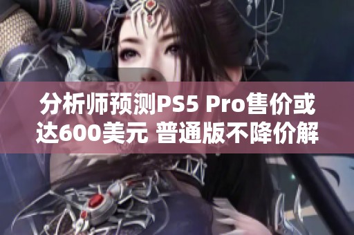 分析师预测PS5 Pro售价或达600美元 普通版不降价解析