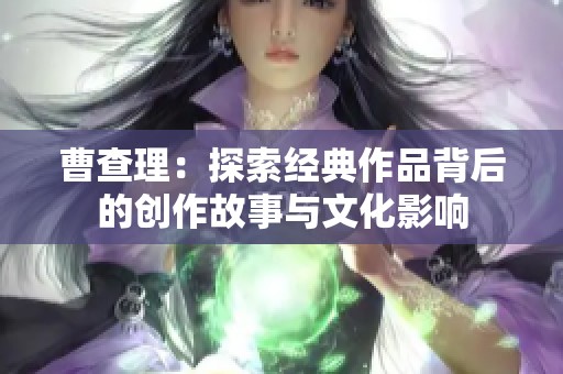 曹查理：探索经典作品背后的创作故事与文化影响