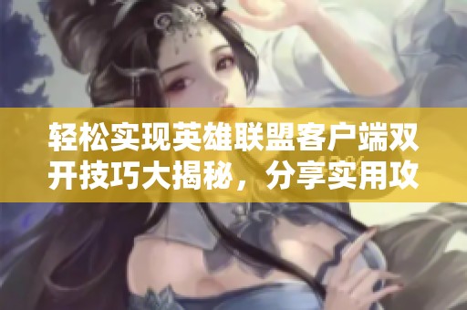 轻松实现英雄联盟客户端双开技巧大揭秘，分享实用攻略