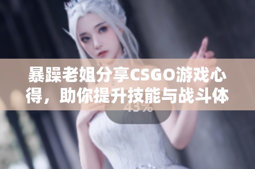 暴躁老姐分享CSGO游戏心得，助你提升技能与战斗体验