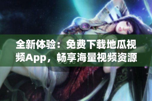 全新体验：免费下载地瓜视频App，畅享海量视频资源