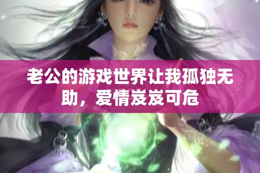 老公的游戏世界让我孤独无助，爱情岌岌可危