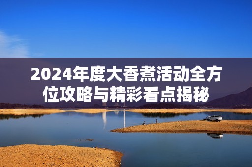 2024年度大香煮活动全方位攻略与精彩看点揭秘