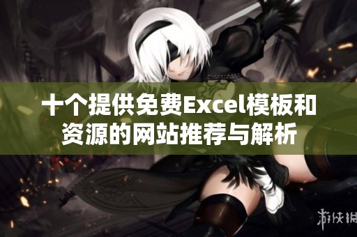 十个提供免费Excel模板和资源的网站推荐与解析