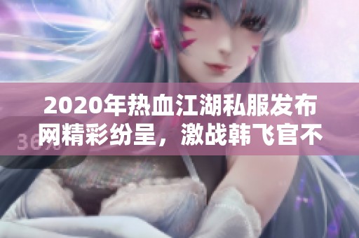 2020年热血江湖私服发布网精彩纷呈，激战韩飞官不容错过！