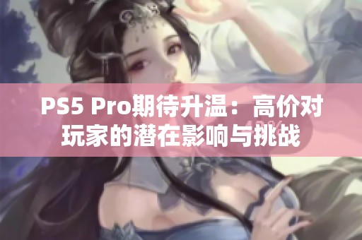 PS5 Pro期待升温：高价对玩家的潜在影响与挑战