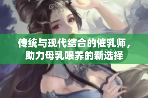 传统与现代结合的催乳师，助力母乳喂养的新选择