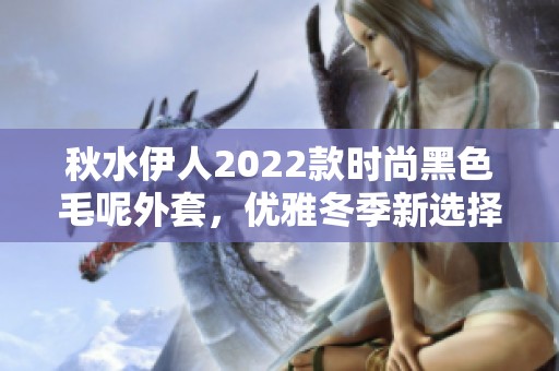 秋水伊人2022款时尚黑色毛呢外套，优雅冬季新选择