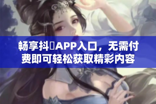 畅享抖抈APP入口，无需付费即可轻松获取精彩内容