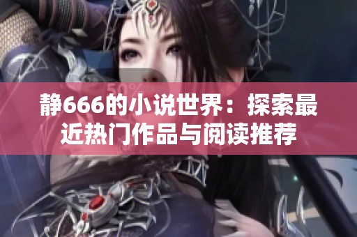 静666的小说世界：探索最近热门作品与阅读推荐