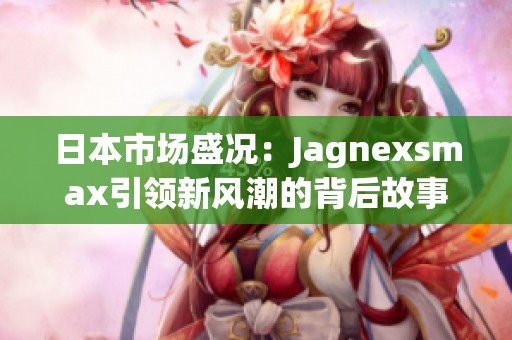 日本市场盛况：Jagnexsmax引领新风潮的背后故事