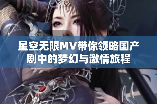 星空无限MV带你领略国产剧中的梦幻与激情旅程