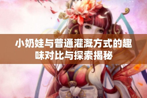 小奶娃与普通灌溉方式的趣味对比与探索揭秘