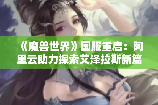 《魔兽世界》国服重启：阿里云助力探索艾泽拉斯新篇章