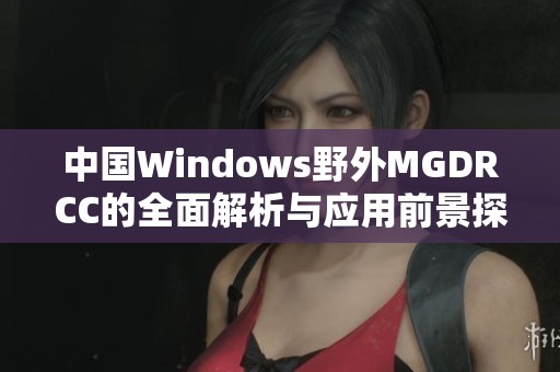 中国Windows野外MGDRCC的全面解析与应用前景探讨