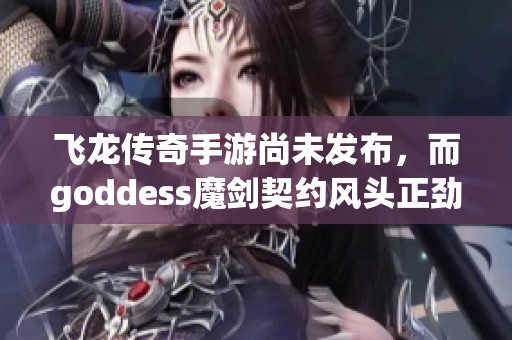 飞龙传奇手游尚未发布，而goddess魔剑契约风头正劲