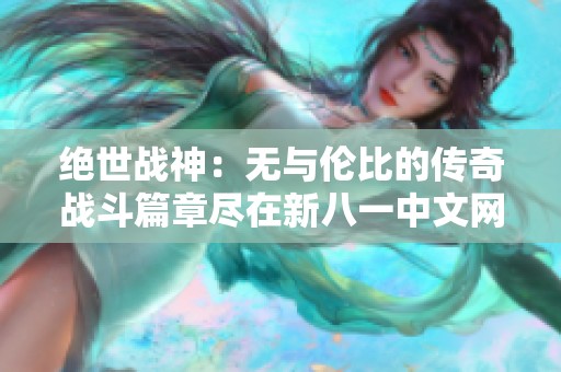 绝世战神：无与伦比的传奇战斗篇章尽在新八一中文网