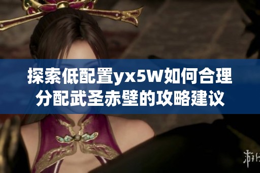 探索低配置yx5W如何合理分配武圣赤壁的攻略建议