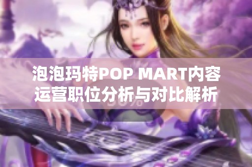 泡泡玛特POP MART内容运营职位分析与对比解析