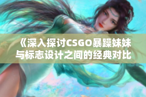 《深入探讨CSGO暴躁妹妹与标志设计之间的经典对比》