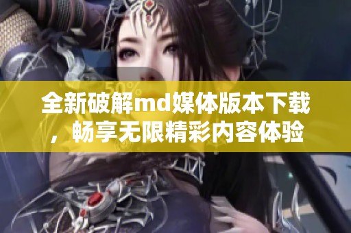 全新破解md媒体版本下载，畅享无限精彩内容体验