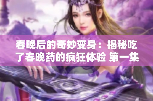 春晚后的奇妙变身：揭秘吃了春晚药的疯狂体验 第一集