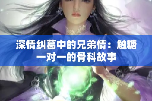 深情纠葛中的兄弟情：触糖一对一的骨科故事