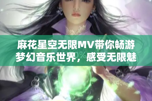 麻花星空无限MV带你畅游梦幻音乐世界，感受无限魅力