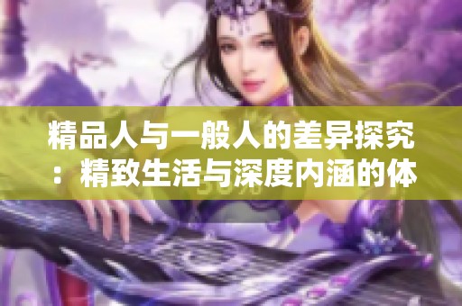 精品人与一般人的差异探究：精致生活与深度内涵的体现