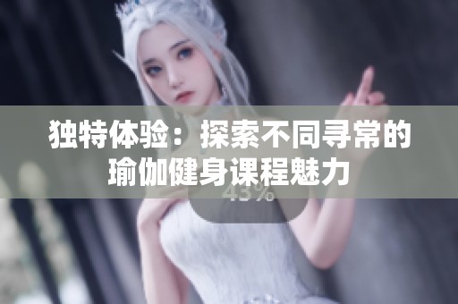 独特体验：探索不同寻常的瑜伽健身课程魅力